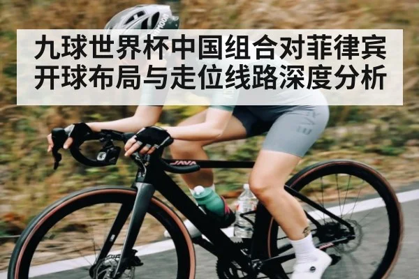 九球世界杯中国组合对菲律宾开球布局与走位线路深度分析